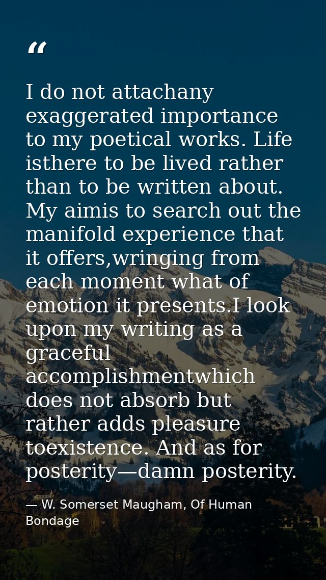 I do not attachany exaggerated importance to my poetical works. Life isthere to be lived rather than to be written about — W. Somerset Maugham, Of Human Bondage