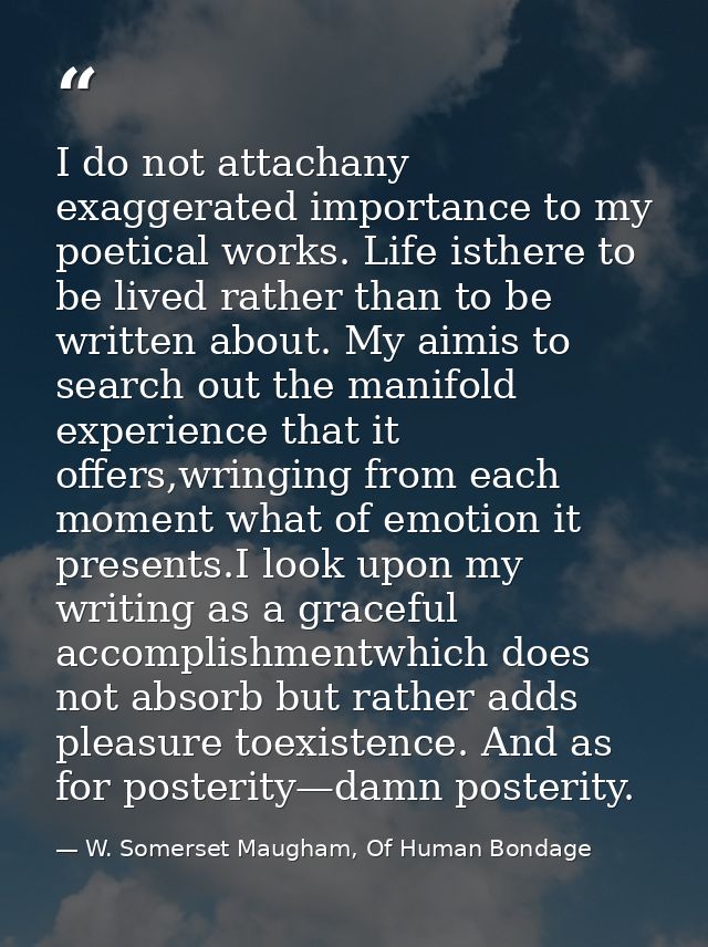 I do not attachany exaggerated importance to my poetical works. Life isthere to be lived rather than to be written about — W. Somerset Maugham, Of Human Bondage