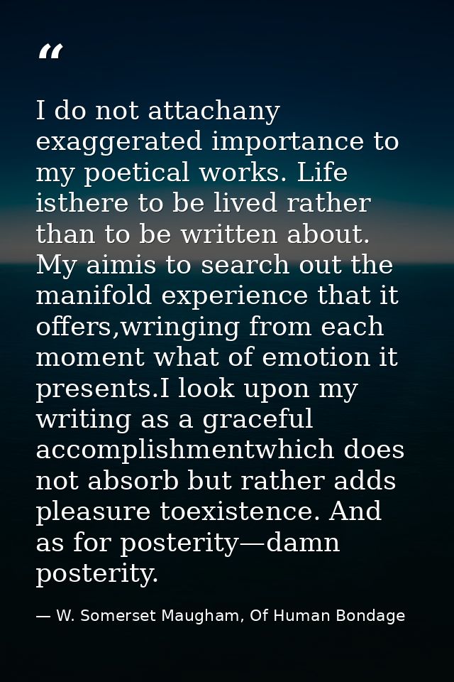 I do not attachany exaggerated importance to my poetical works. Life isthere to be lived rather than to be written about — W. Somerset Maugham, Of Human Bondage