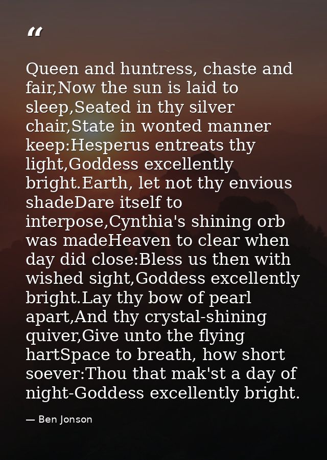 Queen and huntress, chaste and fair,Now the sun is laid to sleep,Seated in thy silver chair,State in wonted manner keep: — Ben Jonson