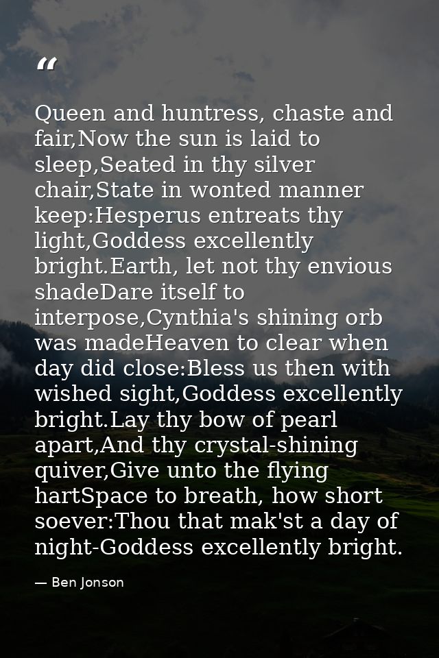 Queen and huntress, chaste and fair,Now the sun is laid to sleep,Seated in thy silver chair,State in wonted manner keep: — Ben Jonson