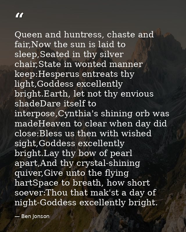Queen and huntress, chaste and fair,Now the sun is laid to sleep,Seated in thy silver chair,State in wonted manner keep: — Ben Jonson