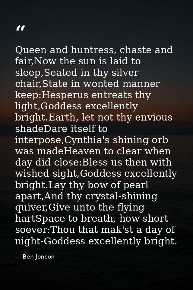 Queen and huntress, chaste and fair,Now the sun is laid to sleep,Seated in thy silver chair,State in wonted manner keep: — Ben Jonson