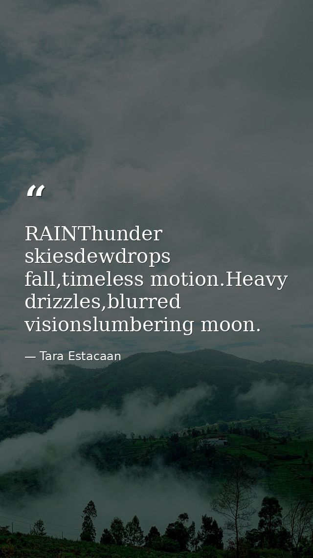RAINThunder skiesdewdrops fall,timeless motion.Heavy drizzles,blurred visionslumbering moon. — Tara Estacaan