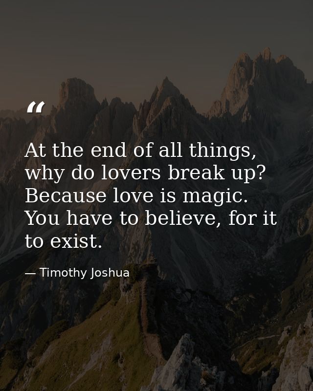 At the end of all things, why do lovers break up? Because love is magic. You have to believe, for it to exist. — Timothy Joshua