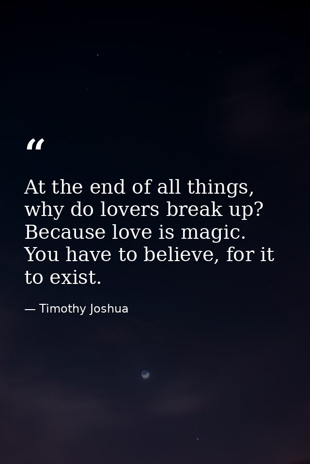 At the end of all things, why do lovers break up? Because love is magic. You have to believe, for it to exist. — Timothy Joshua