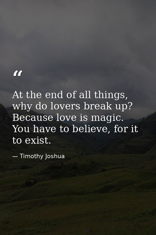At the end of all things, why do lovers break up? Because love is magic. You have to believe, for it to exist. — Timothy Joshua