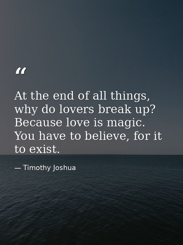 At the end of all things, why do lovers break up? Because love is magic. You have to believe, for it to exist. — Timothy Joshua