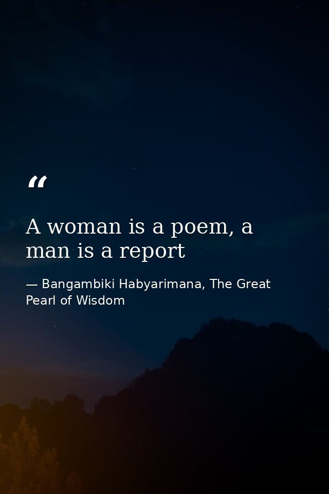 A woman is a poem, a man is a report — Bangambiki Habyarimana, The Great Pearl of Wisdom