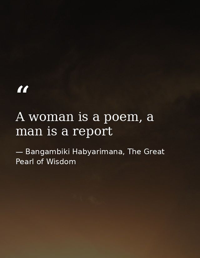 A woman is a poem, a man is a report — Bangambiki Habyarimana, The Great Pearl of Wisdom