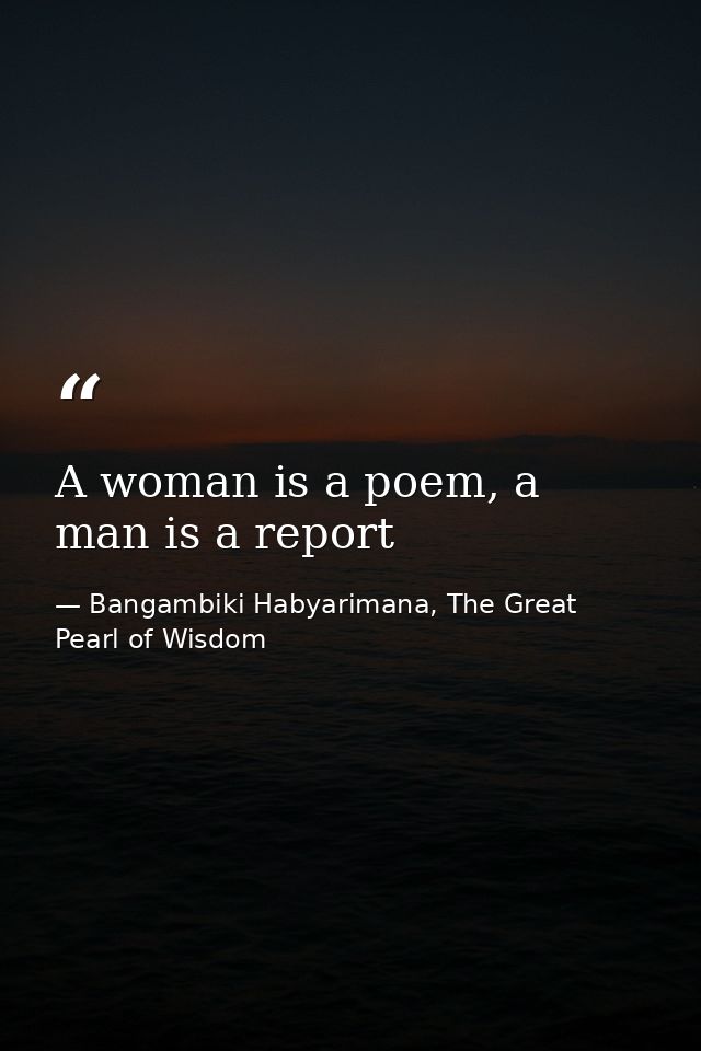 A woman is a poem, a man is a report — Bangambiki Habyarimana, The Great Pearl of Wisdom
