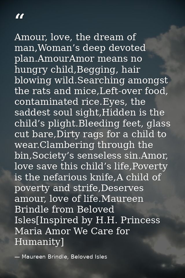 Amour, love, the dream of man,Woman’s deep devoted plan.AmourAmor means no hungry child,Begging, hair blowing wild.Searc — Maureen Brindle, Beloved Isles