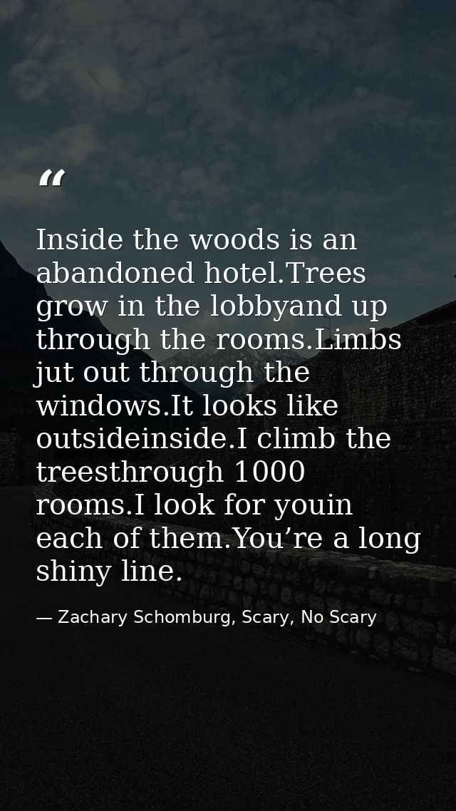 Inside the woods is an abandoned hotel.Trees grow in the lobbyand up through the rooms.Limbs jut out through the windows — Zachary Schomburg, Scary, No Scary