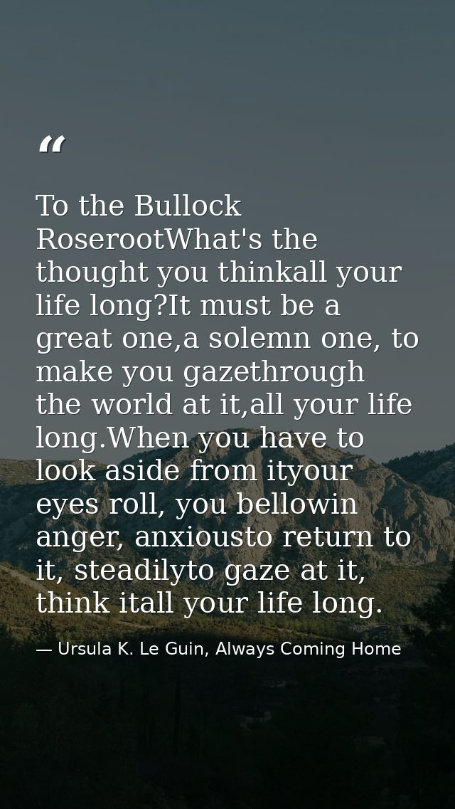To the Bullock RoserootWhat's the thought you thinkall your life long?It must be a great one,a solemn one, to make you g — Ursula K. Le Guin, Always Coming Home