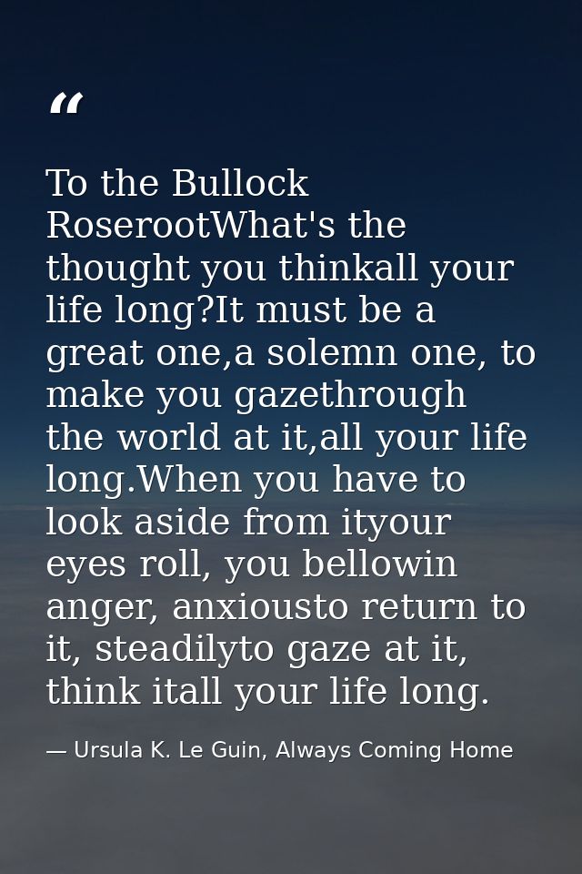 To the Bullock RoserootWhat's the thought you thinkall your life long?It must be a great one,a solemn one, to make you g — Ursula K. Le Guin, Always Coming Home