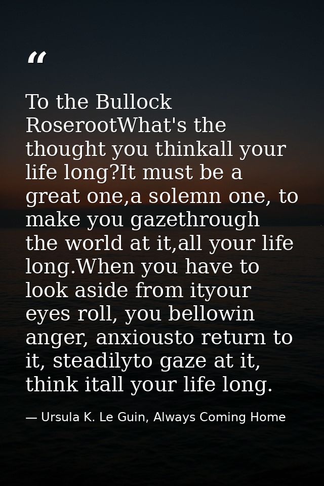 To the Bullock RoserootWhat's the thought you thinkall your life long?It must be a great one,a solemn one, to make you g — Ursula K. Le Guin, Always Coming Home