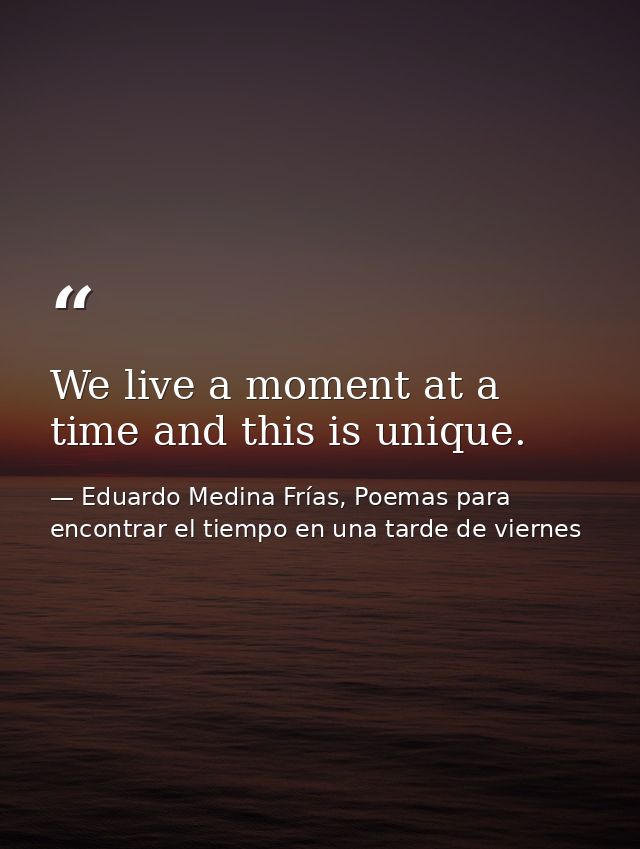 We live a moment at a time and this is unique. — Eduardo Medina Frías, Poemas para encontrar el tiempo en una tarde de viernes