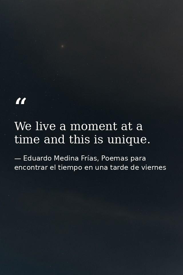 We live a moment at a time and this is unique. — Eduardo Medina Frías, Poemas para encontrar el tiempo en una tarde de viernes