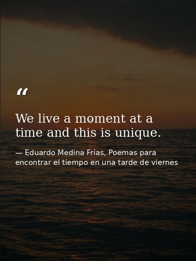 We live a moment at a time and this is unique. — Eduardo Medina Frías, Poemas para encontrar el tiempo en una tarde de viernes