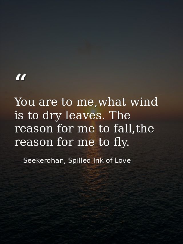 You are to me,what wind is to dry leaves. The reason for me to fall,the reason for me to fly. — Seekerohan, Spilled Ink of Love