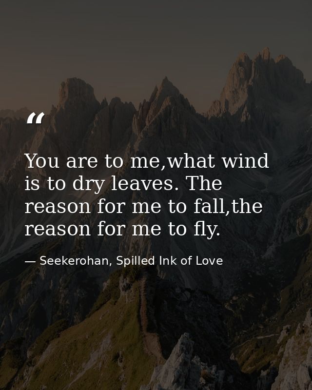 You are to me,what wind is to dry leaves. The reason for me to fall,the reason for me to fly. — Seekerohan, Spilled Ink of Love