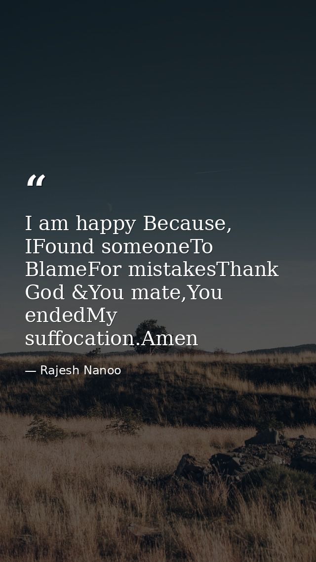 I am happy Because, IFound someoneTo BlameFor mistakesThank God &You mate,You endedMy suffocation.Amen — Rajesh Nanoo