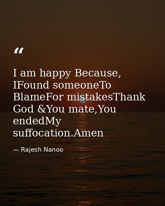 I am happy Because, IFound someoneTo BlameFor mistakesThank God &You mate,You endedMy suffocation.Amen — Rajesh Nanoo
