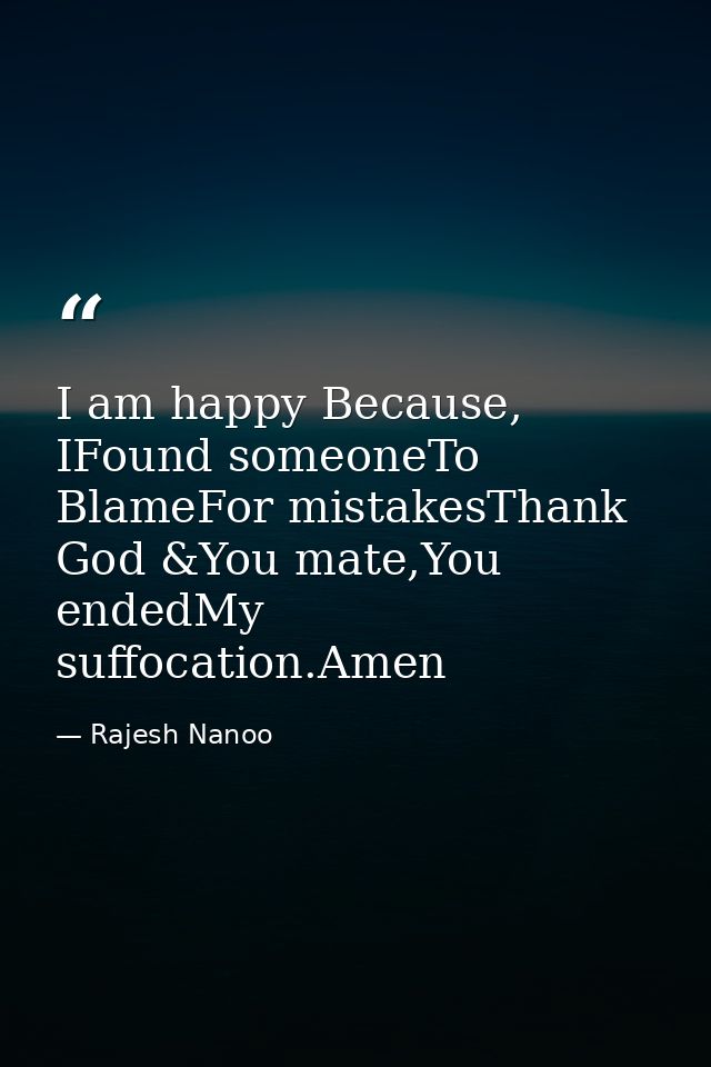 I am happy Because, IFound someoneTo BlameFor mistakesThank God &You mate,You endedMy suffocation.Amen — Rajesh Nanoo