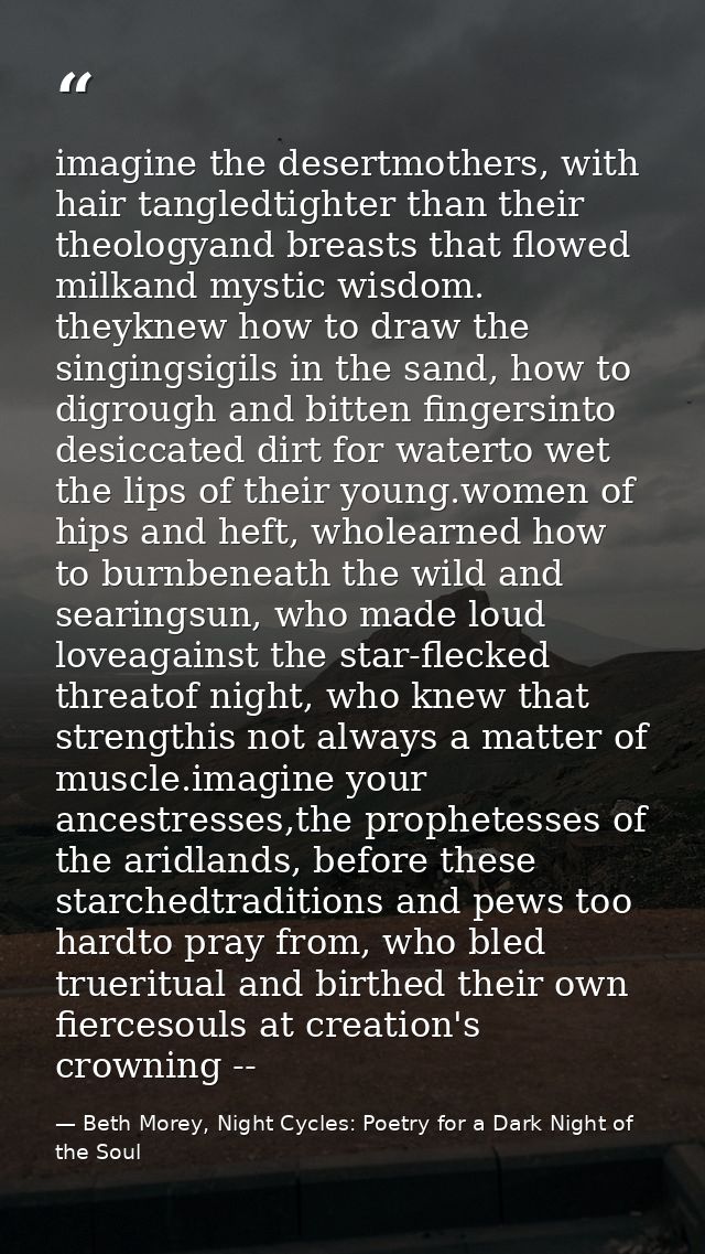 imagine the desertmothers, with hair tangledtighter than their theologyand breasts that flowed milkand mystic wisdom. th — Beth Morey, Night Cycles: Poetry for a Dark Night of the Soul