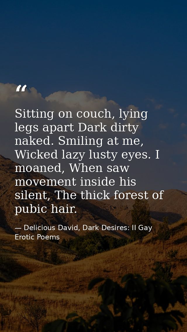 Sitting on couch, lying legs apart Dark dirty naked. Smiling at me, Wicked lazy lusty eyes. I moaned, When saw movement  — Delicious David, Dark Desires: II Gay Erotic Poems