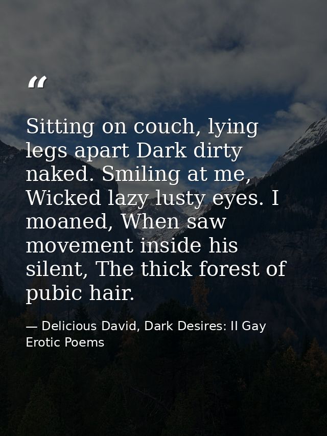 Sitting on couch, lying legs apart Dark dirty naked. Smiling at me, Wicked lazy lusty eyes. I moaned, When saw movement  — Delicious David, Dark Desires: II Gay Erotic Poems
