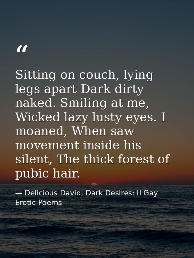 Sitting on couch, lying legs apart Dark dirty naked. Smiling at me, Wicked lazy lusty eyes. I moaned, When saw movement  — Delicious David, Dark Desires: II Gay Erotic Poems