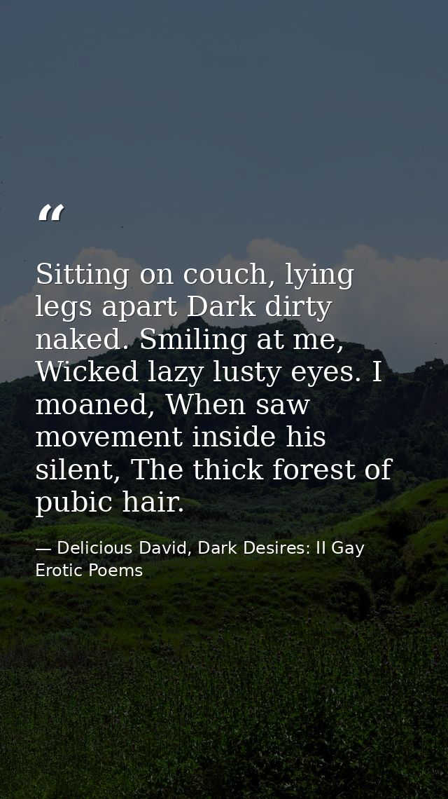 Sitting on couch, lying legs apart Dark dirty naked. Smiling at me, Wicked lazy lusty eyes. I moaned, When saw movement  — Delicious David, Dark Desires: II Gay Erotic Poems