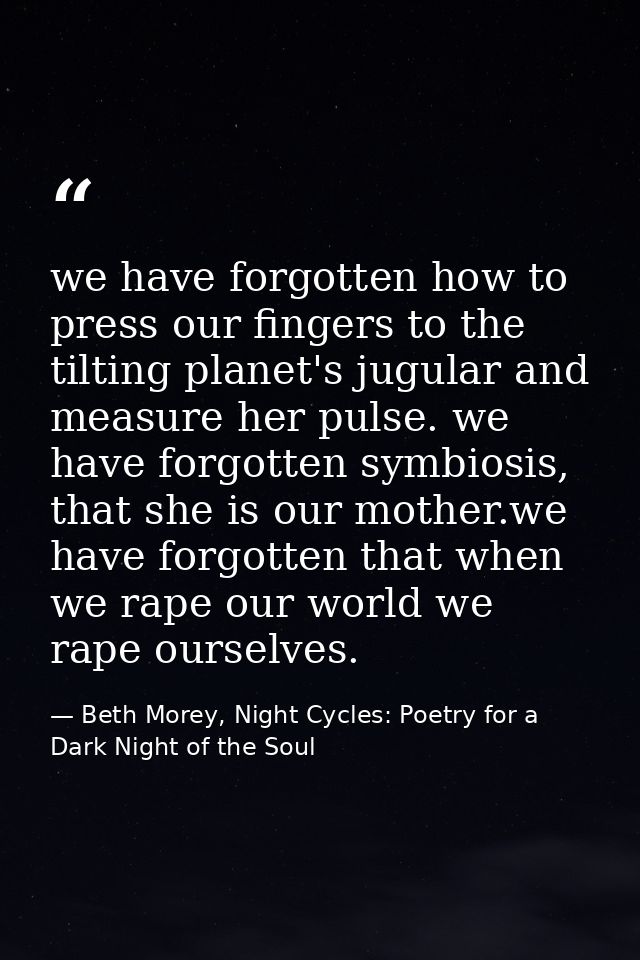 we have forgotten how to press our fingers to the tilting planet's jugular and measure her pulse. we have forgotten symb — Beth Morey, Night Cycles: Poetry for a Dark Night of the Soul