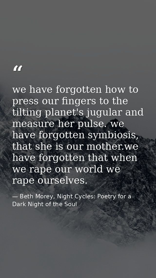 we have forgotten how to press our fingers to the tilting planet's jugular and measure her pulse. we have forgotten symb — Beth Morey, Night Cycles: Poetry for a Dark Night of the Soul