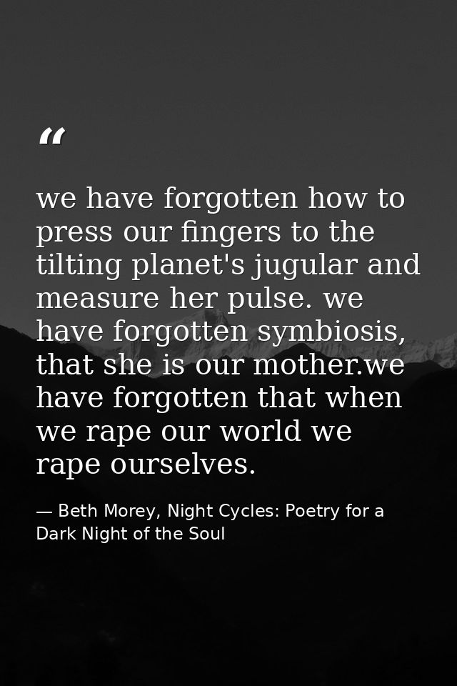 we have forgotten how to press our fingers to the tilting planet's jugular and measure her pulse. we have forgotten symb — Beth Morey, Night Cycles: Poetry for a Dark Night of the Soul