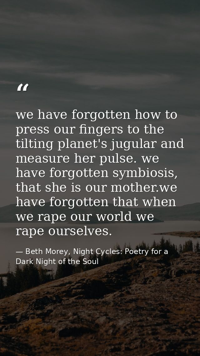 we have forgotten how to press our fingers to the tilting planet's jugular and measure her pulse. we have forgotten symb — Beth Morey, Night Cycles: Poetry for a Dark Night of the Soul
