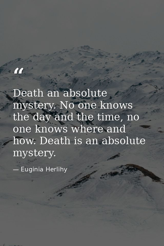Death an absolute mystery. No one knows the day and the time, no one knows where and how. Death is an absolute mystery. — Euginia Herlihy