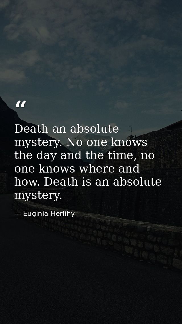 Death an absolute mystery. No one knows the day and the time, no one knows where and how. Death is an absolute mystery. — Euginia Herlihy