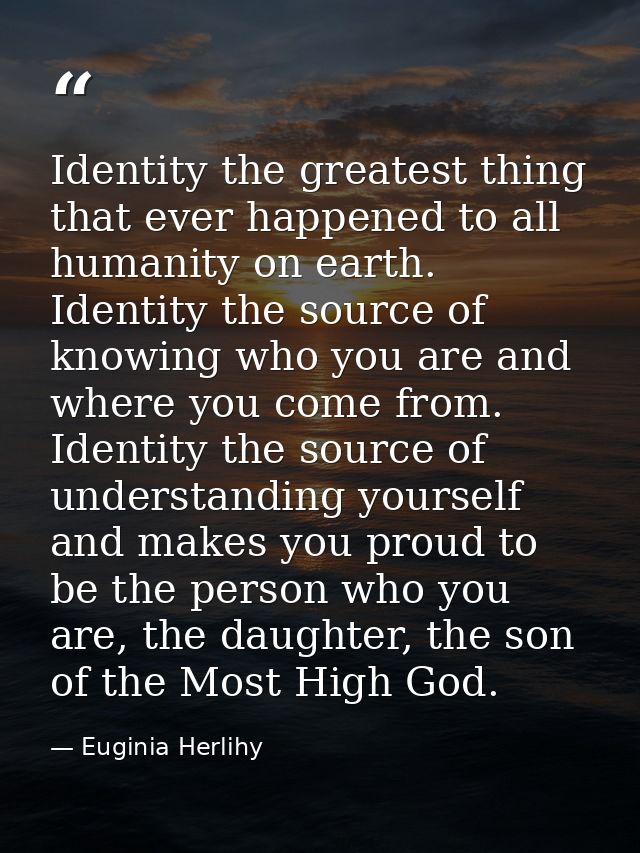 Identity the greatest thing that ever happened to all humanity on earth. Identity the source of knowing who you are and  — Euginia Herlihy