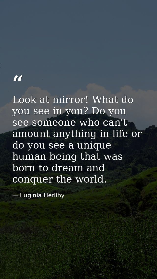 Look at mirror! What do you see in you? Do you see someone who can't amount anything in life or do you see a unique huma — Euginia Herlihy