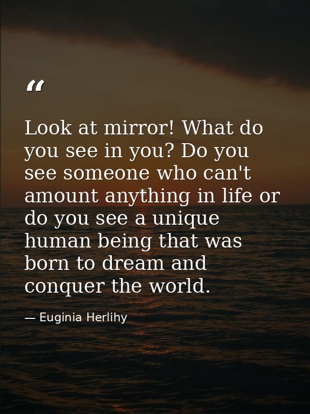 Look at mirror! What do you see in you? Do you see someone who can't amount anything in life or do you see a unique huma — Euginia Herlihy