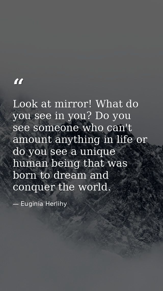 Look at mirror! What do you see in you? Do you see someone who can't amount anything in life or do you see a unique huma — Euginia Herlihy