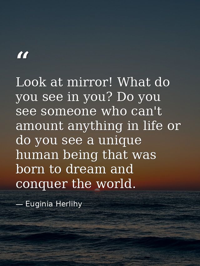 Look at mirror! What do you see in you? Do you see someone who can't amount anything in life or do you see a unique huma — Euginia Herlihy