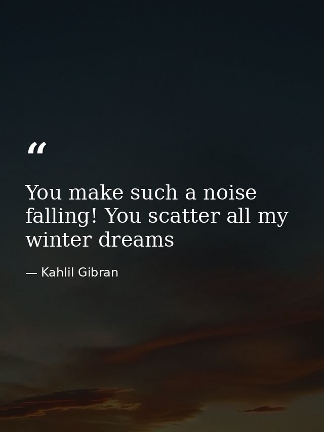 You make such a noise falling! You scatter all my winter dreams — Kahlil Gibran