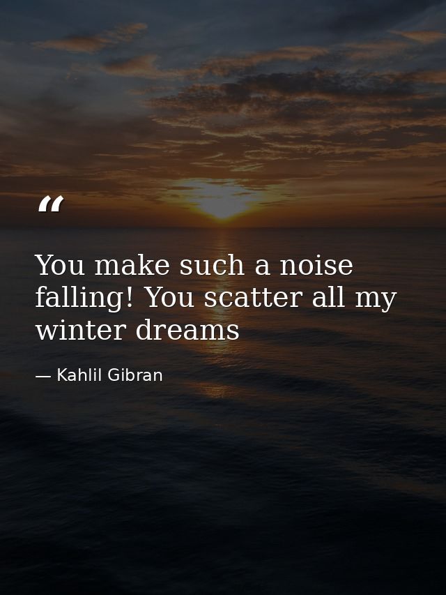 You make such a noise falling! You scatter all my winter dreams — Kahlil Gibran