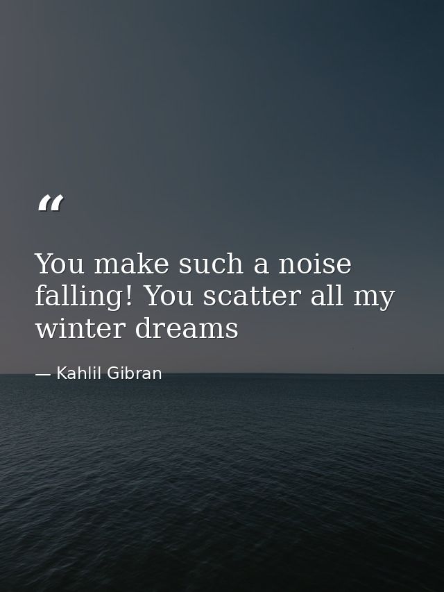 You make such a noise falling! You scatter all my winter dreams — Kahlil Gibran