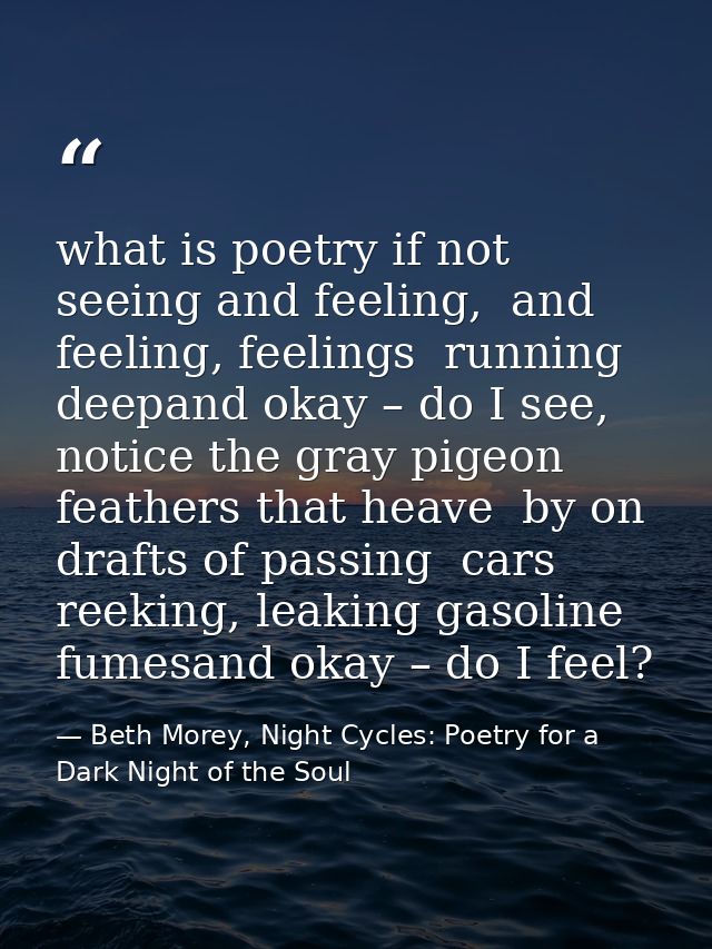 what is poetry if not seeing and feeling,  and feeling, feelings  running deepand okay – do I see, notice the gray pigeo — Beth Morey, Night Cycles: Poetry for a Dark Night of the Soul