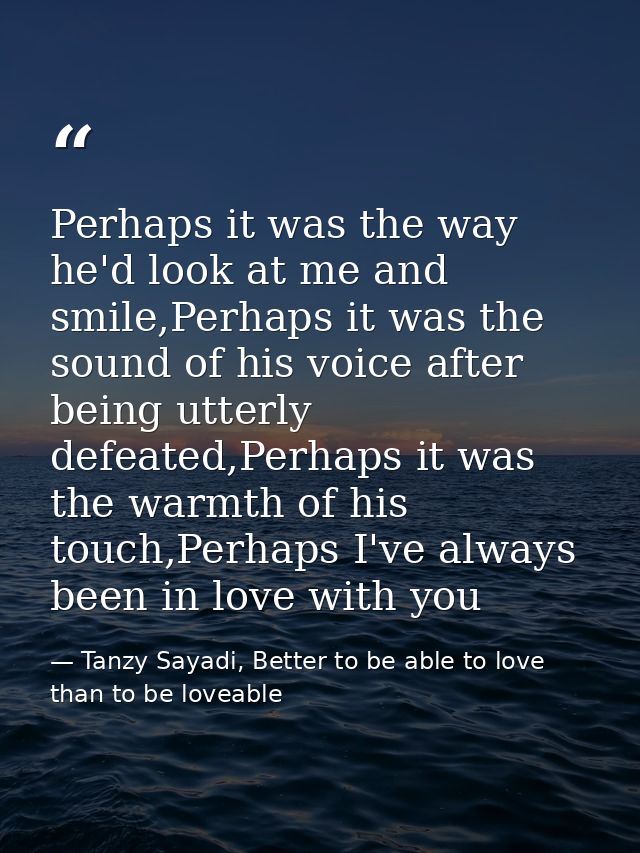 Perhaps it was the way he'd look at me and smile,Perhaps it was the sound of his voice after being utterly defeated,Perh — Tanzy Sayadi, Better to be able to love than to be loveable