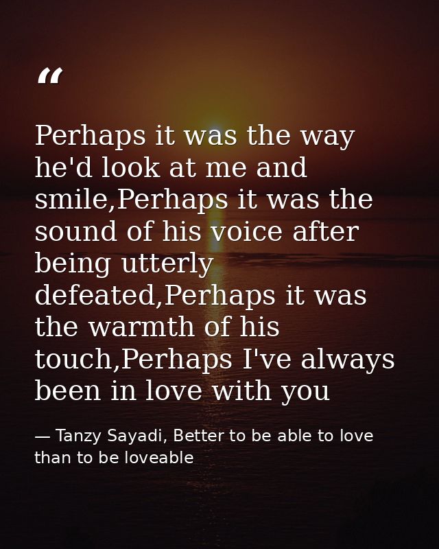 Perhaps it was the way he'd look at me and smile,Perhaps it was the sound of his voice after being utterly defeated,Perh — Tanzy Sayadi, Better to be able to love than to be loveable